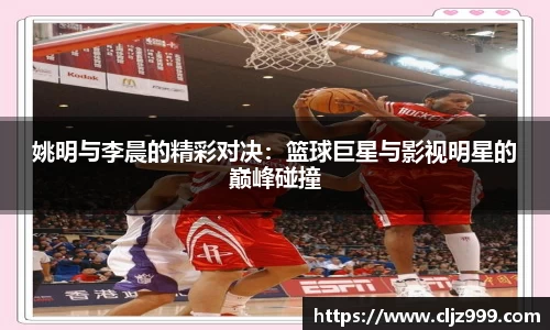 姚明与李晨的精彩对决：篮球巨星与影视明星的巅峰碰撞