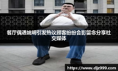 餐厅偶遇姚明引发热议顾客纷纷合影留念分享社交媒体