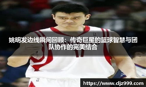 姚明发边线瞬间回顾：传奇巨星的篮球智慧与团队协作的完美结合