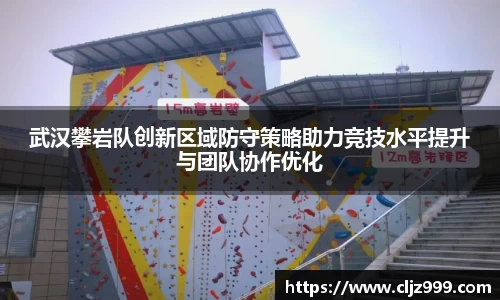 武汉攀岩队创新区域防守策略助力竞技水平提升与团队协作优化