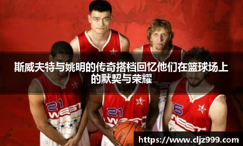 斯威夫特与姚明的传奇搭档回忆他们在篮球场上的默契与荣耀