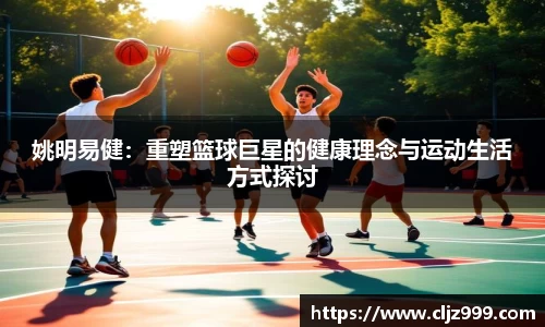 姚明易健：重塑篮球巨星的健康理念与运动生活方式探讨