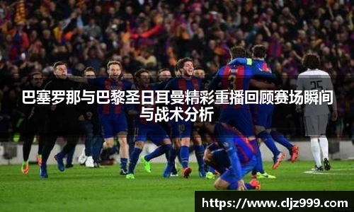 巴塞罗那与巴黎圣日耳曼精彩重播回顾赛场瞬间与战术分析