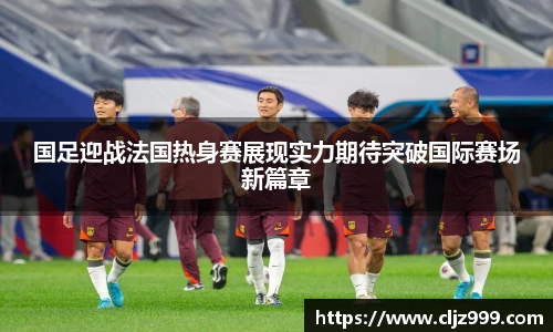 国足迎战法国热身赛展现实力期待突破国际赛场新篇章