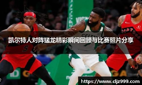 凯尔特人对阵猛龙精彩瞬间回顾与比赛照片分享