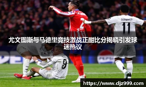 尤文图斯与马德里竞技激战正酣比分揭晓引发球迷热议