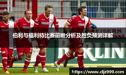 伯利与福利特比赛前瞻分析及胜负预测详解