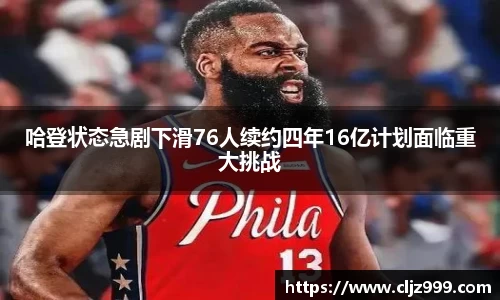 哈登状态急剧下滑76人续约四年16亿计划面临重大挑战